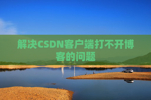 解决CSDN客户端打不开博客的问题 解决CSDN客户端打不开博客的问题